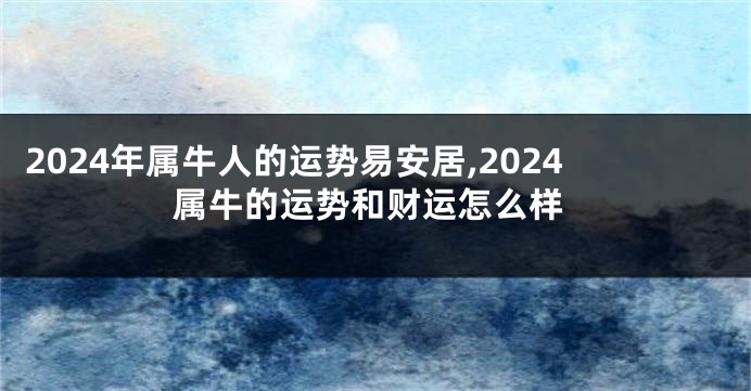 2024年属牛人的运势易安居,2024属牛的运势和财运怎么样