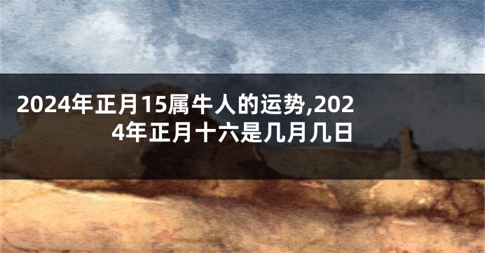 2024年正月15属牛人的运势,2024年正月十六是几月几日