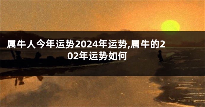 属牛人今年运势2024年运势,属牛的202年运势如何