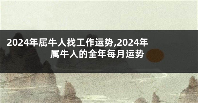 2024年属牛人找工作运势,2024年属牛人的全年每月运势