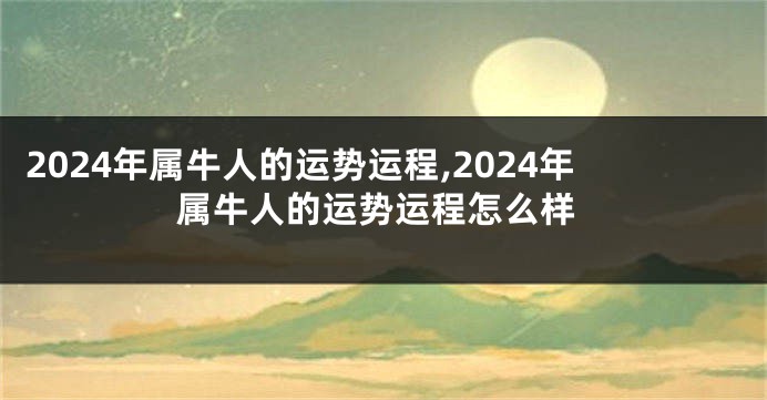 2024年属牛人的运势运程,2024年属牛人的运势运程怎么样