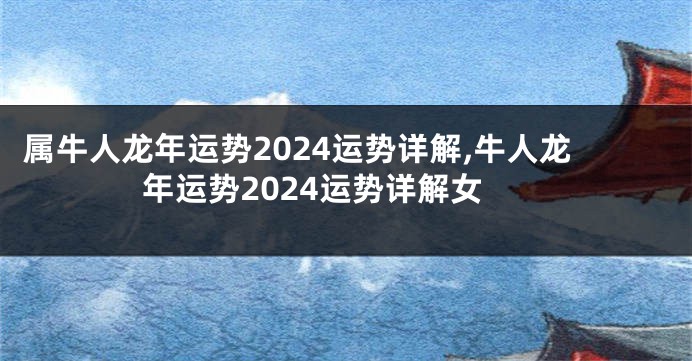 属牛人龙年运势2024运势详解,牛人龙年运势2024运势详解女