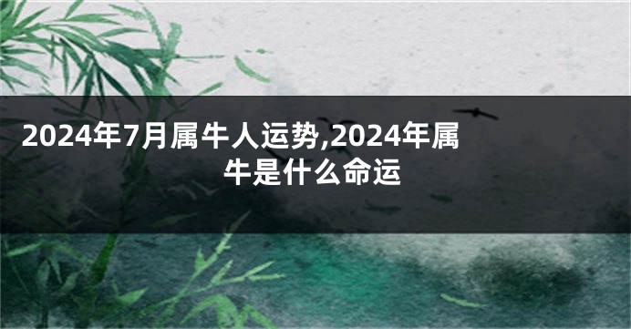 2024年7月属牛人运势,2024年属牛是什么命运