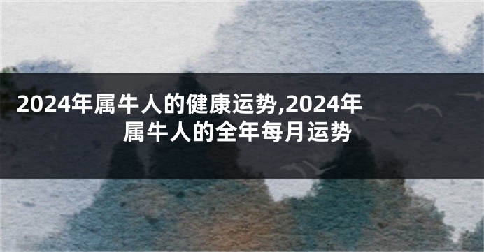 2024年属牛人的健康运势,2024年属牛人的全年每月运势