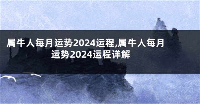 属牛人每月运势2024运程,属牛人每月运势2024运程详解