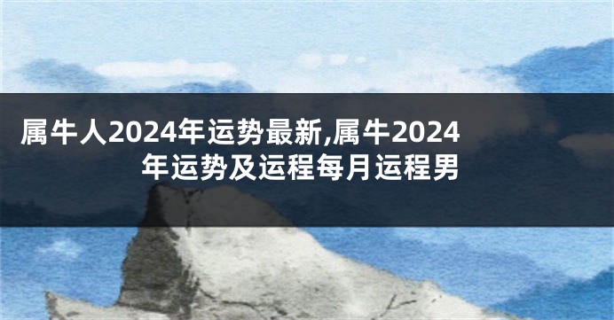 属牛人2024年运势最新,属牛2024年运势及运程每月运程男