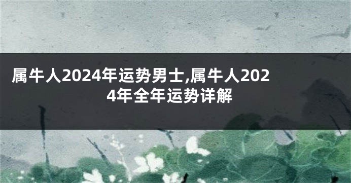 属牛人2024年运势男士,属牛人2024年全年运势详解