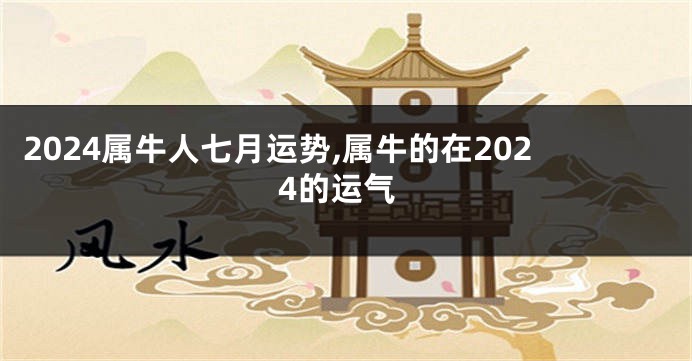 2024属牛人七月运势,属牛的在2024的运气