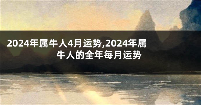 2024年属牛人4月运势,2024年属牛人的全年每月运势