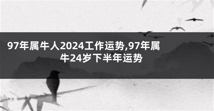 97年属牛人2024工作运势,97年属牛24岁下半年运势