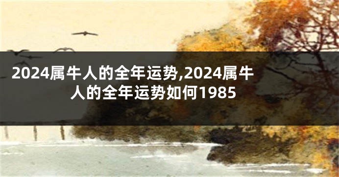 2024属牛人的全年运势,2024属牛人的全年运势如何1985