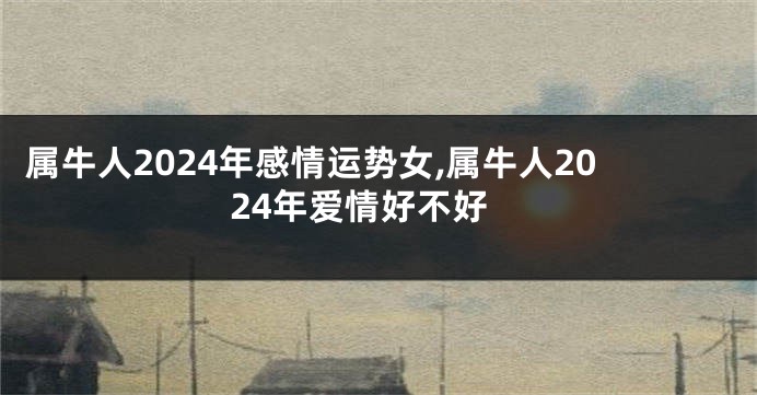 属牛人2024年感情运势女,属牛人2024年爱情好不好