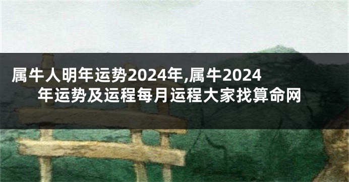 属牛人明年运势2024年,属牛2024年运势及运程每月运程大家找算命网