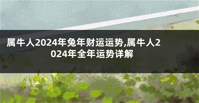 属牛人2024年兔年财运运势,属牛人2024年全年运势详解