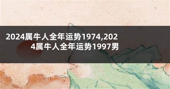 2024属牛人全年运势1974,2024属牛人全年运势1997男