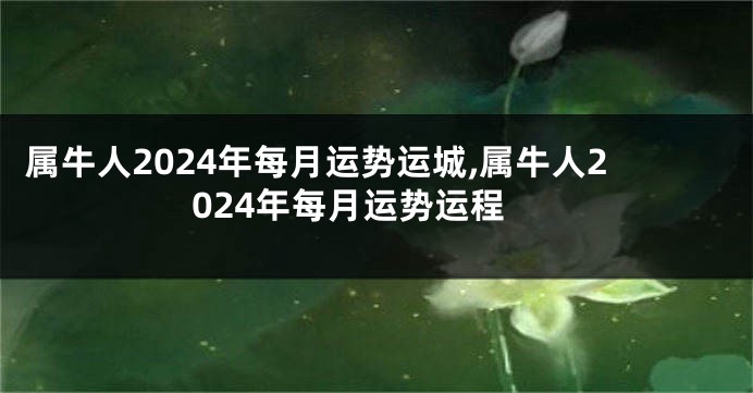 属牛人2024年每月运势运城,属牛人2024年每月运势运程