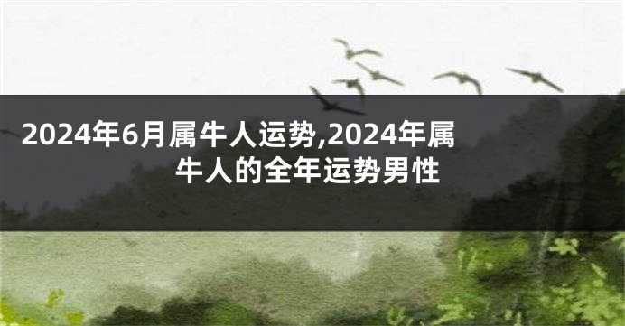 2024年6月属牛人运势,2024年属牛人的全年运势男性