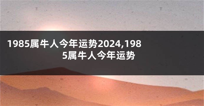 1985属牛人今年运势2024,1985属牛人今年运势