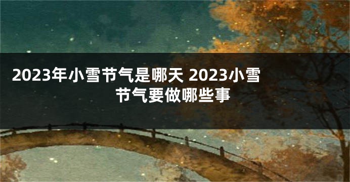 2023年小雪节气是哪天 2023小雪节气要做哪些事