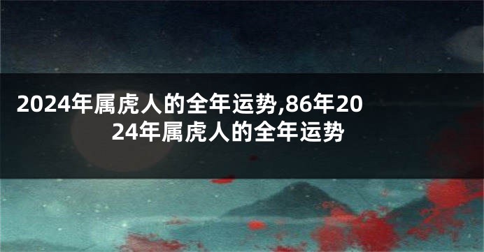 2024年属虎人的全年运势,86年2024年属虎人的全年运势