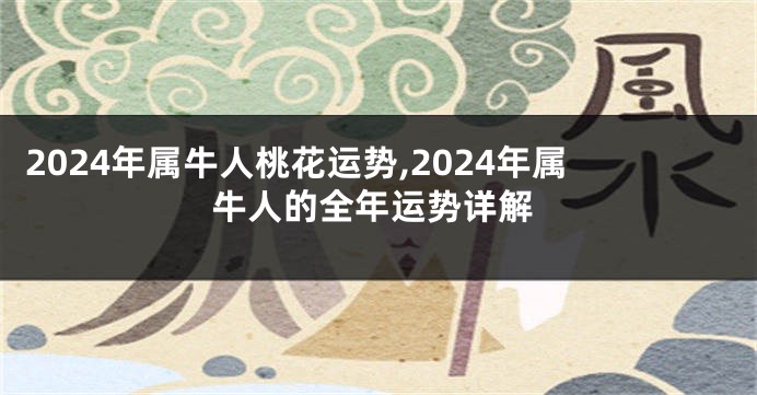 2024年属牛人桃花运势,2024年属牛人的全年运势详解