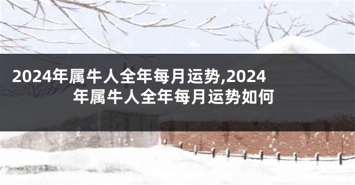 2024年属牛人全年每月运势,2024年属牛人全年每月运势如何