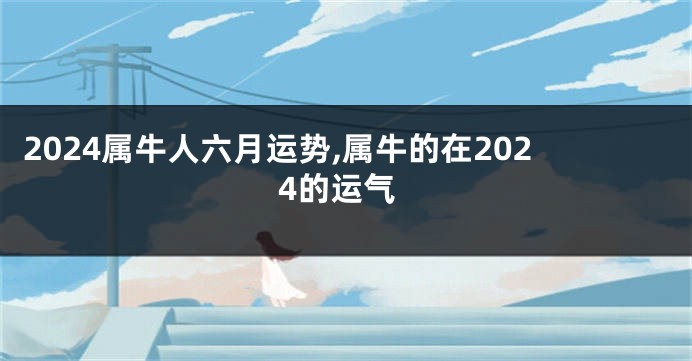 2024属牛人六月运势,属牛的在2024的运气