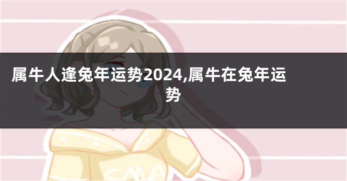 属牛人逢兔年运势2024,属牛在兔年运势