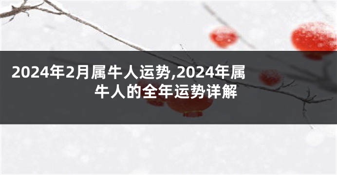 2024年2月属牛人运势,2024年属牛人的全年运势详解