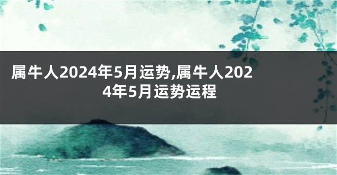 属牛人2024年5月运势,属牛人2024年5月运势运程