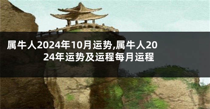 属牛人2024年10月运势,属牛人2024年运势及运程每月运程