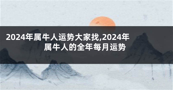 2024年属牛人运势大家找,2024年属牛人的全年每月运势