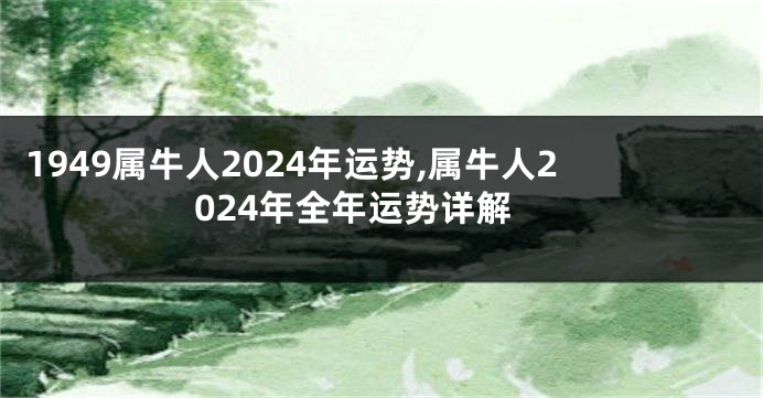 1949属牛人2024年运势,属牛人2024年全年运势详解