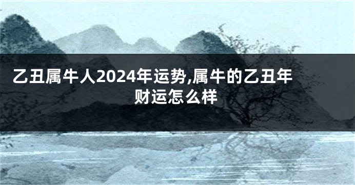 乙丑属牛人2024年运势,属牛的乙丑年财运怎么样