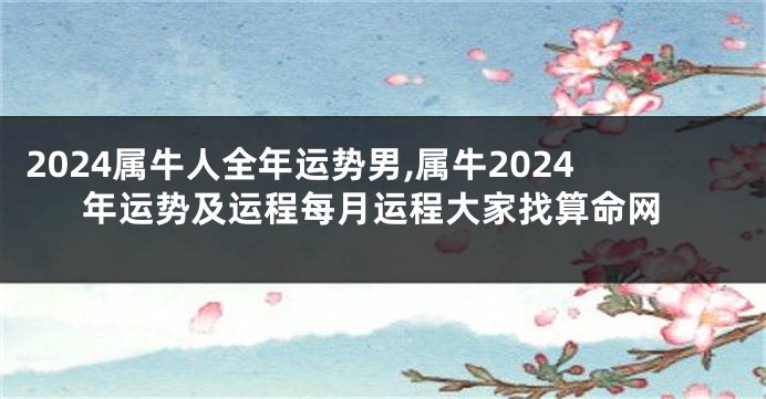 2024属牛人全年运势男,属牛2024年运势及运程每月运程大家找算命网