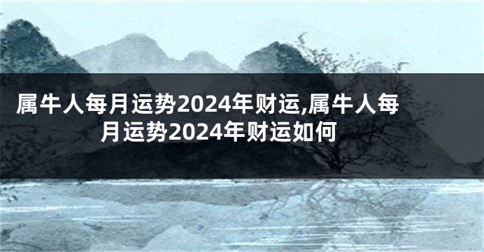 属牛人每月运势2024年财运,属牛人每月运势2024年财运如何