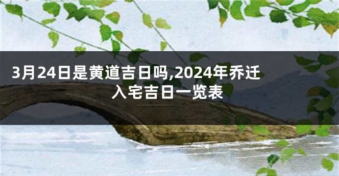 3月24日是黄道吉日吗,2024年乔迁入宅吉日一览表