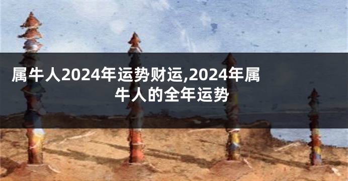 属牛人2024年运势财运,2024年属牛人的全年运势