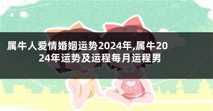 属牛人爱情婚姻运势2024年,属牛2024年运势及运程每月运程男