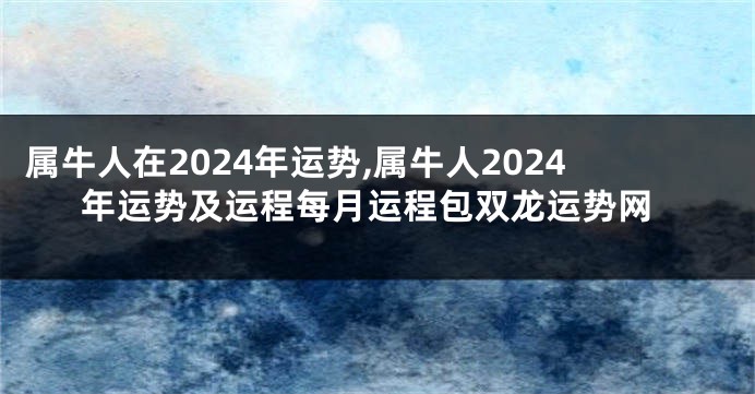 属牛人在2024年运势,属牛人2024年运势及运程每月运程包双龙运势网