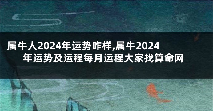 属牛人2024年运势咋样,属牛2024年运势及运程每月运程大家找算命网