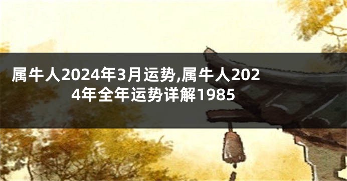 属牛人2024年3月运势,属牛人2024年全年运势详解1985