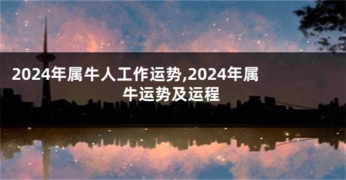 2024年属牛人工作运势,2024年属牛运势及运程