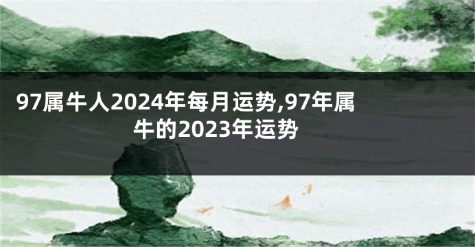 97属牛人2024年每月运势,97年属牛的2023年运势