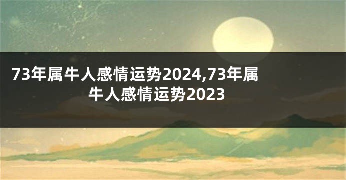 73年属牛人感情运势2024,73年属牛人感情运势2023