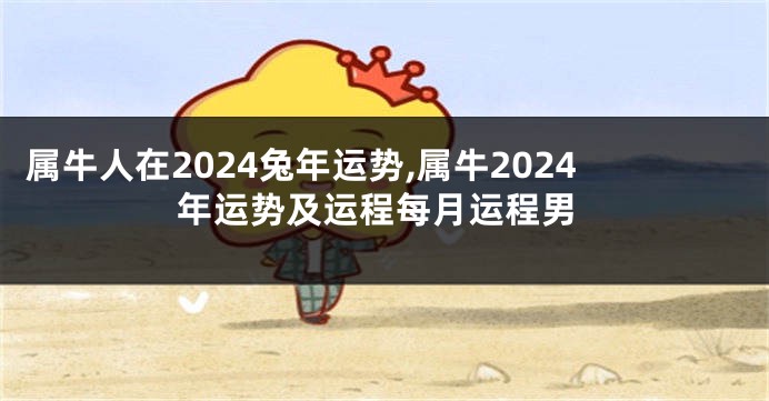 属牛人在2024兔年运势,属牛2024年运势及运程每月运程男