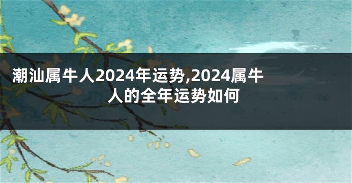 潮汕属牛人2024年运势,2024属牛人的全年运势如何