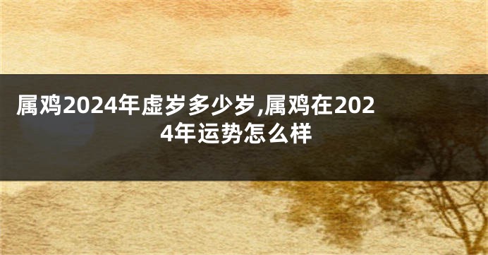 属鸡2024年虚岁多少岁,属鸡在2024年运势怎么样