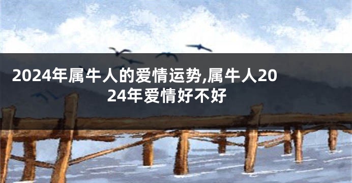 2024年属牛人的爱情运势,属牛人2024年爱情好不好