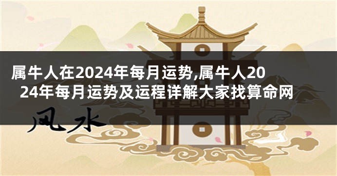 属牛人在2024年每月运势,属牛人2024年每月运势及运程详解大家找算命网